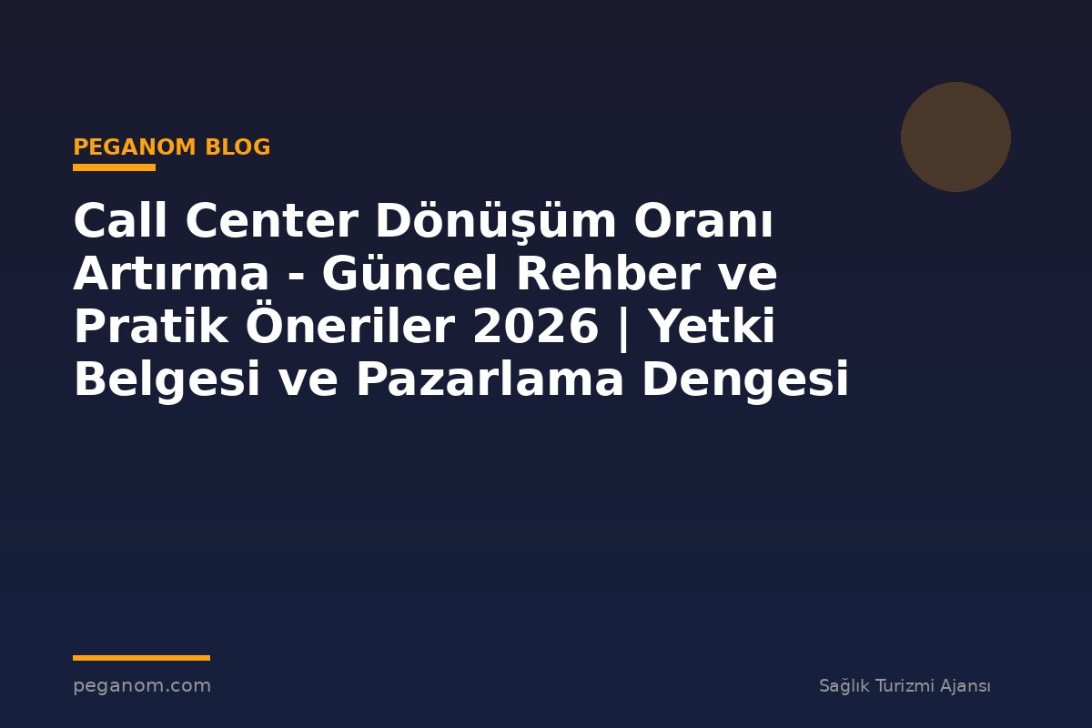 Call Center Dönüşüm Oranı Artırma - Güncel Rehber ve Pratik Öneriler 2026 | Yetki Belgesi ve Pazarlama Dengesi