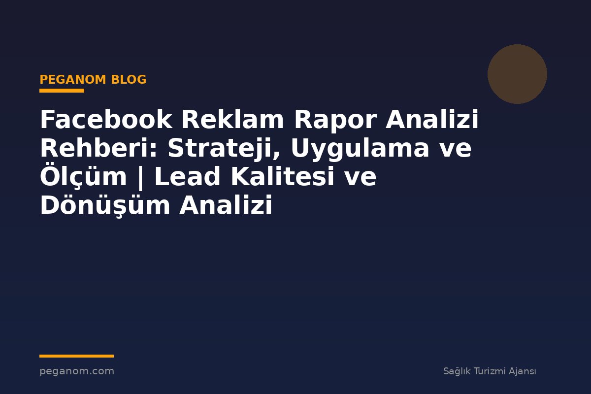 Facebook Reklam Rapor Analizi Rehberi: Strateji, Uygulama ve Ölçüm | Lead Kalitesi ve Dönüşüm Analizi