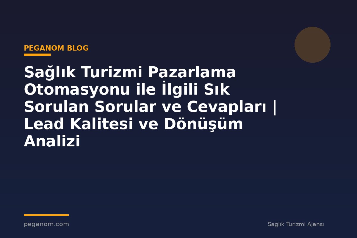 Sağlık Turizmi Pazarlama Otomasyonu ile İlgili Sık Sorulan Sorular ve Cevapları | Lead Kalitesi ve Dönüşüm Analizi