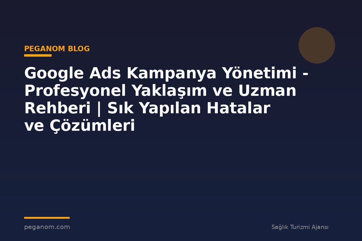 Google Ads Kampanya Yönetimi - Profesyonel Yaklaşım ve Uzman Rehberi | Sık Yapılan Hatalar ve Çözümleri