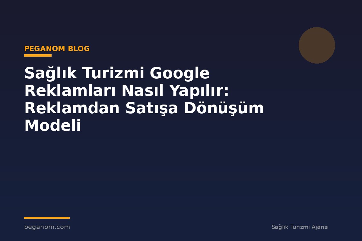 Sağlık Turizmi Google Reklamları Nasıl Yapılır: Reklamdan Satışa Dönüşüm Modeli
