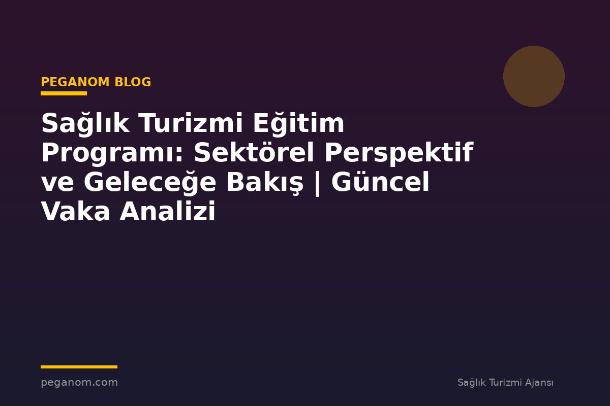 Sağlık Turizmi Eğitim Programı: Sektörel Perspektif ve Geleceğe Bakış | Güncel Vaka Analizi