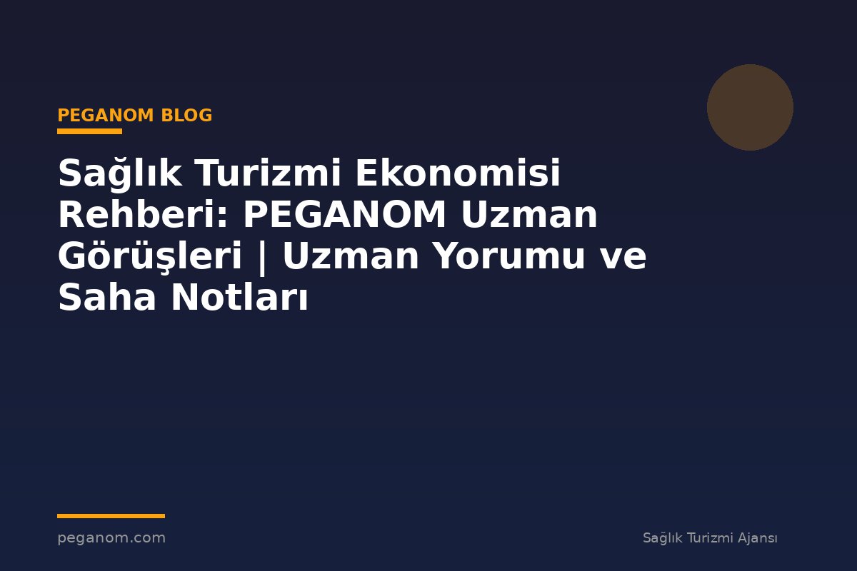 Sağlık Turizmi Ekonomisi Rehberi: PEGANOM Uzman Görüşleri | Uzman Yorumu ve Saha Notları