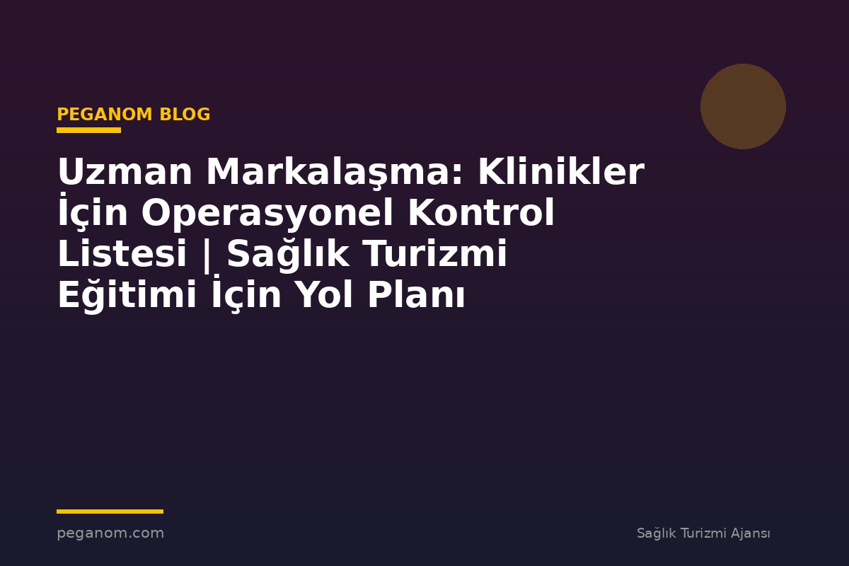 Uzman Markalaşma: Klinikler İçin Operasyonel Kontrol Listesi | Sağlık Turizmi Eğitimi İçin Yol Planı