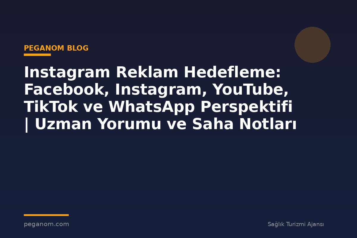 Instagram Reklam Hedefleme: Facebook, Instagram, YouTube, TikTok ve WhatsApp Perspektifi | Uzman Yorumu ve Saha Notları