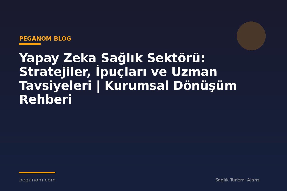 Yapay Zeka Sağlık Sektörü: Stratejiler, İpuçları ve Uzman Tavsiyeleri | Kurumsal Dönüşüm Rehberi