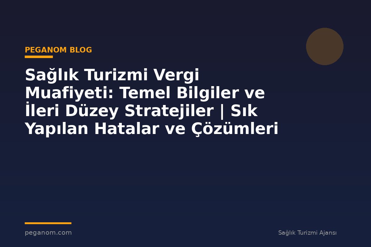 Sağlık Turizmi Vergi Muafiyeti: Temel Bilgiler ve İleri Düzey Stratejiler | Sık Yapılan Hatalar ve Çözümleri