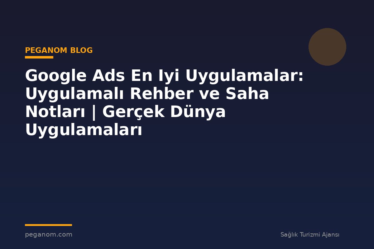 Google Ads En Iyi Uygulamalar: Uygulamalı Rehber ve Saha Notları | Gerçek Dünya Uygulamaları