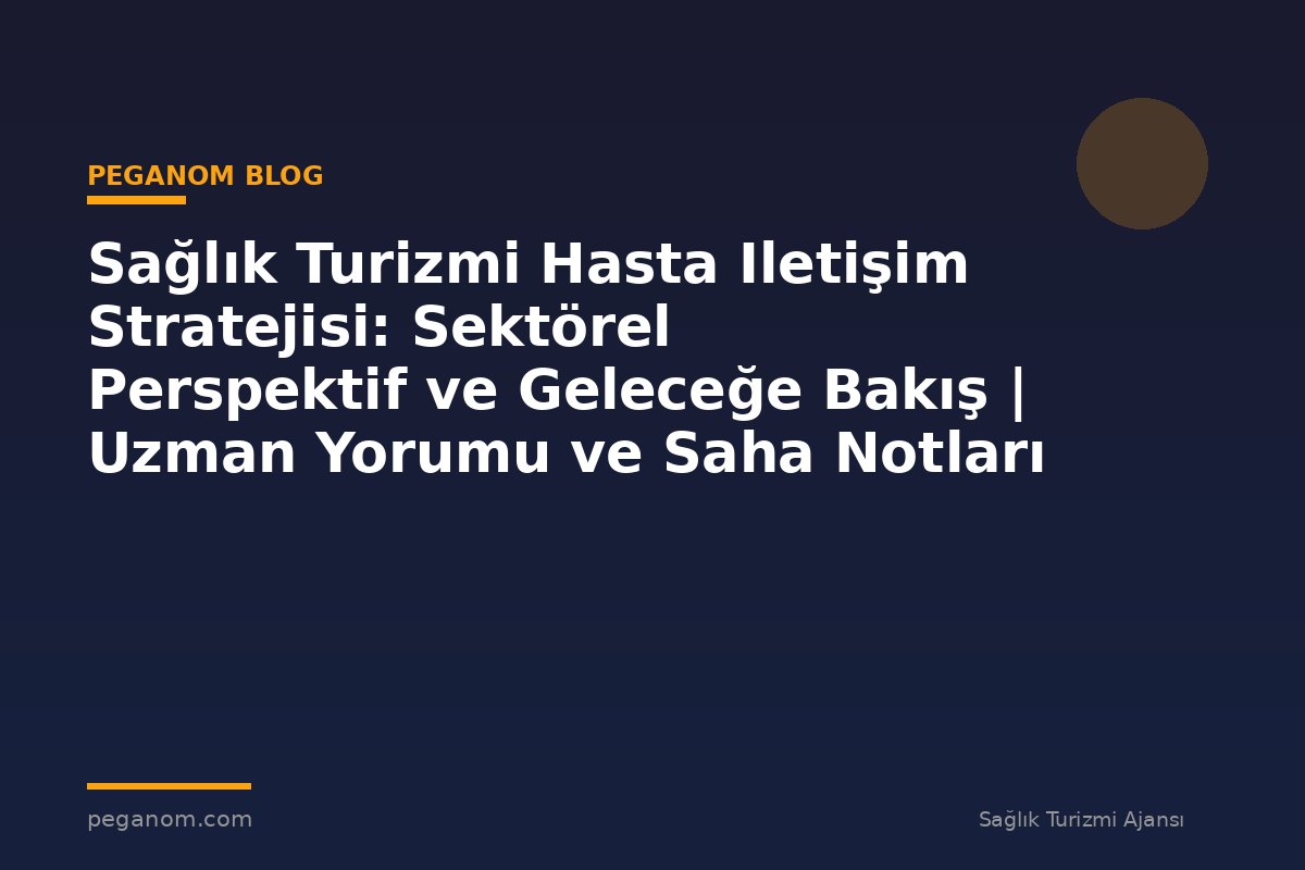 Sağlık Turizmi Hasta Iletişim Stratejisi: Sektörel Perspektif ve Geleceğe Bakış | Uzman Yorumu ve Saha Notları