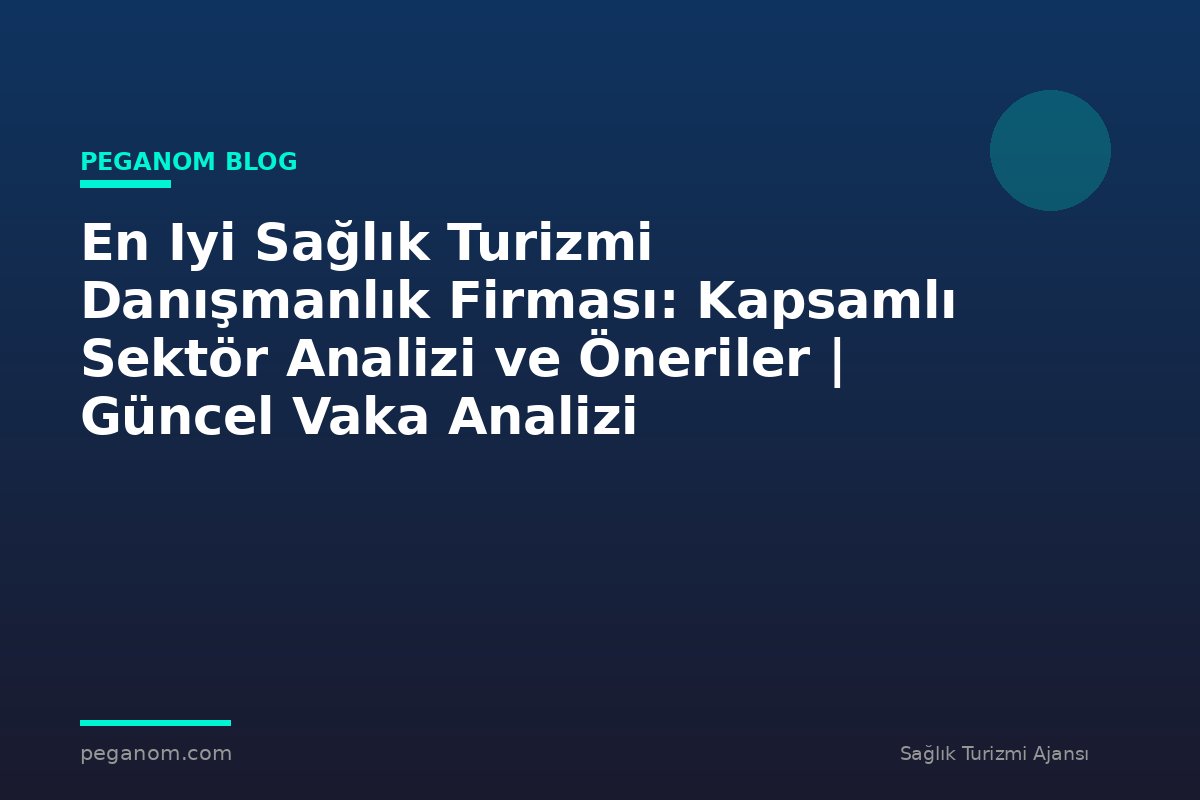 En Iyi Sağlık Turizmi Danışmanlık Firması: Kapsamlı Sektör Analizi ve Öneriler | Güncel Vaka Analizi