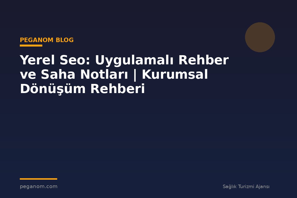 Yerel Seo: Uygulamalı Rehber ve Saha Notları | Kurumsal Dönüşüm Rehberi