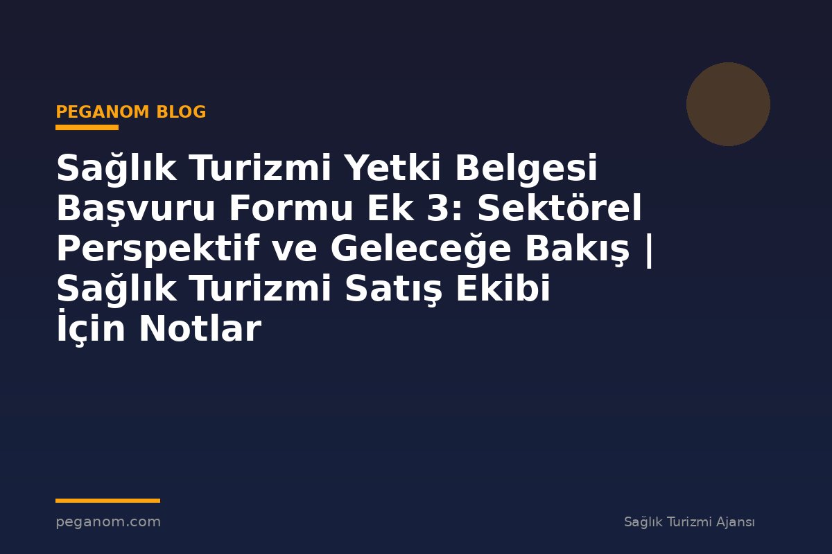Sağlık Turizmi Yetki Belgesi Başvuru Formu Ek 3: Sektörel Perspektif ve Geleceğe Bakış | Sağlık Turizmi Satış Ekibi İçin Notlar