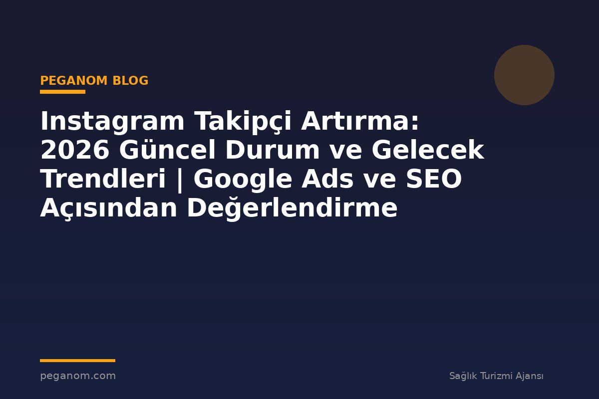 Instagram Takipçi Artırma: 2026 Güncel Durum ve Gelecek Trendleri | Google Ads ve SEO Açısından Değerlendirme