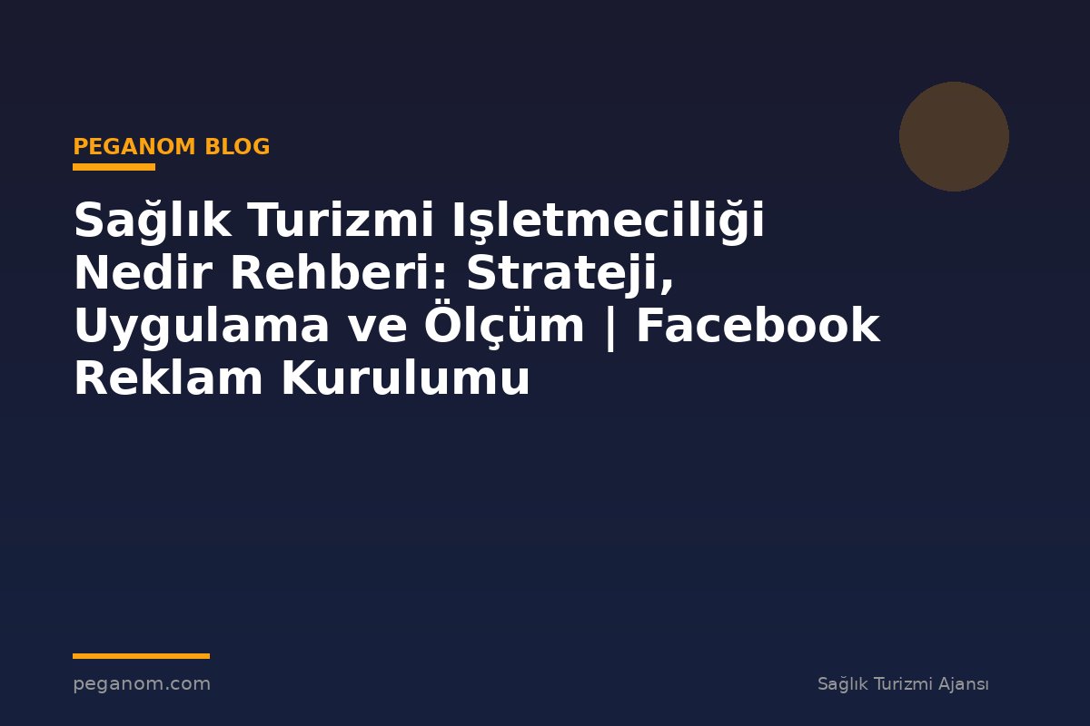 Sağlık Turizmi Işletmeciliği Nedir Rehberi: Strateji, Uygulama ve Ölçüm | Facebook Reklam Kurulumu