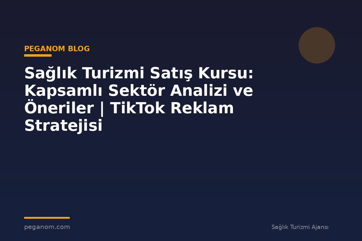 Sağlık Turizmi Satış Kursu: Kapsamlı Sektör Analizi ve Öneriler | TikTok Reklam Stratejisi