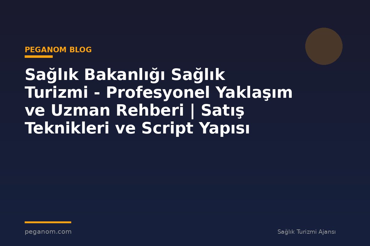 Sağlık Bakanlığı Sağlık Turizmi - Profesyonel Yaklaşım ve Uzman Rehberi | Satış Teknikleri ve Script Yapısı