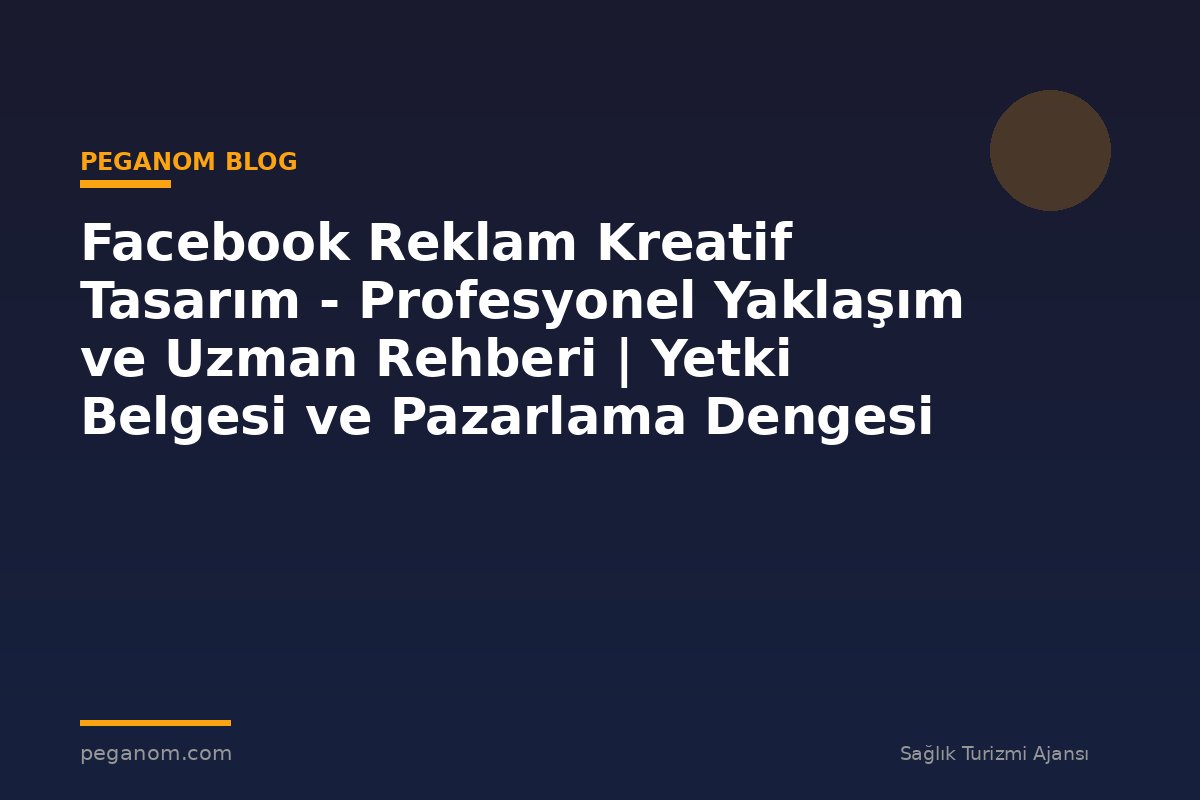 Facebook Reklam Kreatif Tasarım - Profesyonel Yaklaşım ve Uzman Rehberi | Yetki Belgesi ve Pazarlama Dengesi