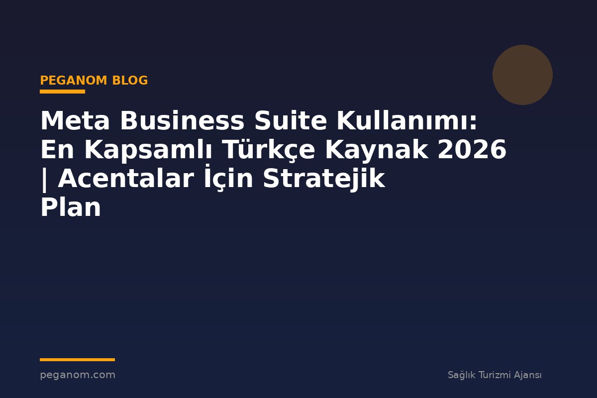 Meta Business Suite Kullanımı: En Kapsamlı Türkçe Kaynak 2026 | Acentalar İçin Stratejik Plan