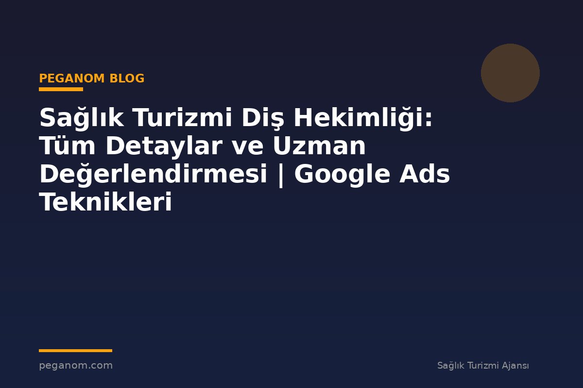 Sağlık Turizmi Diş Hekimliği: Tüm Detaylar ve Uzman Değerlendirmesi | Google Ads Teknikleri