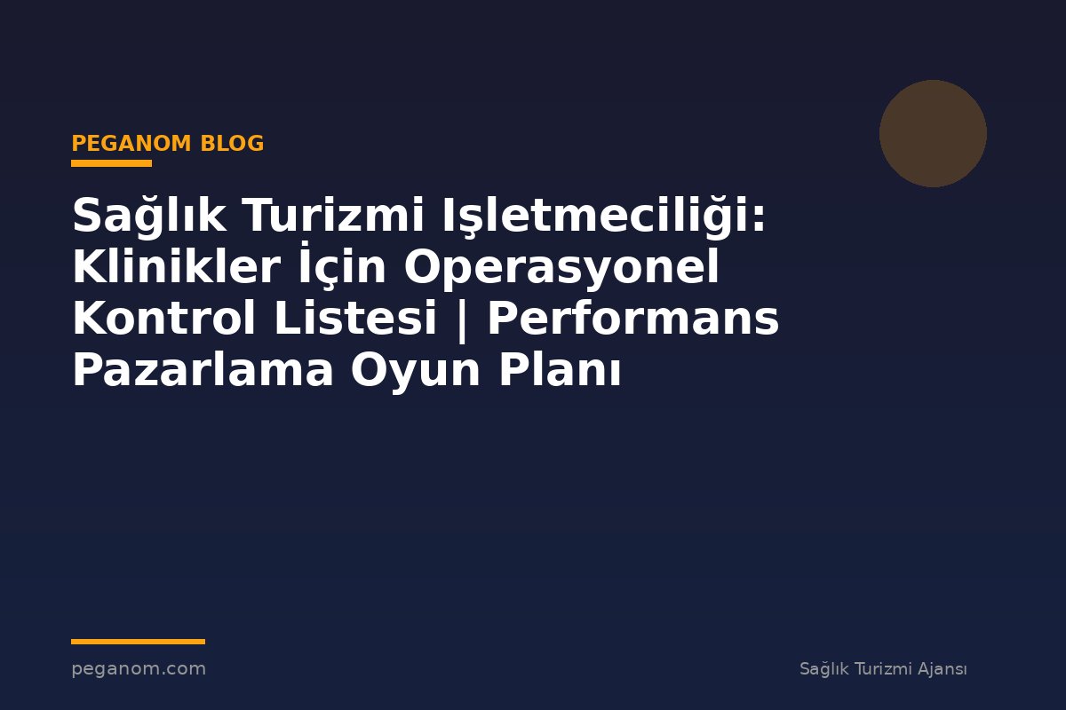 Sağlık Turizmi Işletmeciliği: Klinikler İçin Operasyonel Kontrol Listesi | Performans Pazarlama Oyun Planı