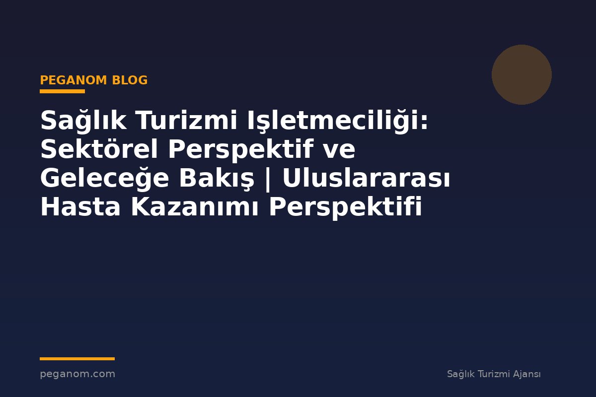 Sağlık Turizmi Işletmeciliği: Sektörel Perspektif ve Geleceğe Bakış | Uluslararası Hasta Kazanımı Perspektifi