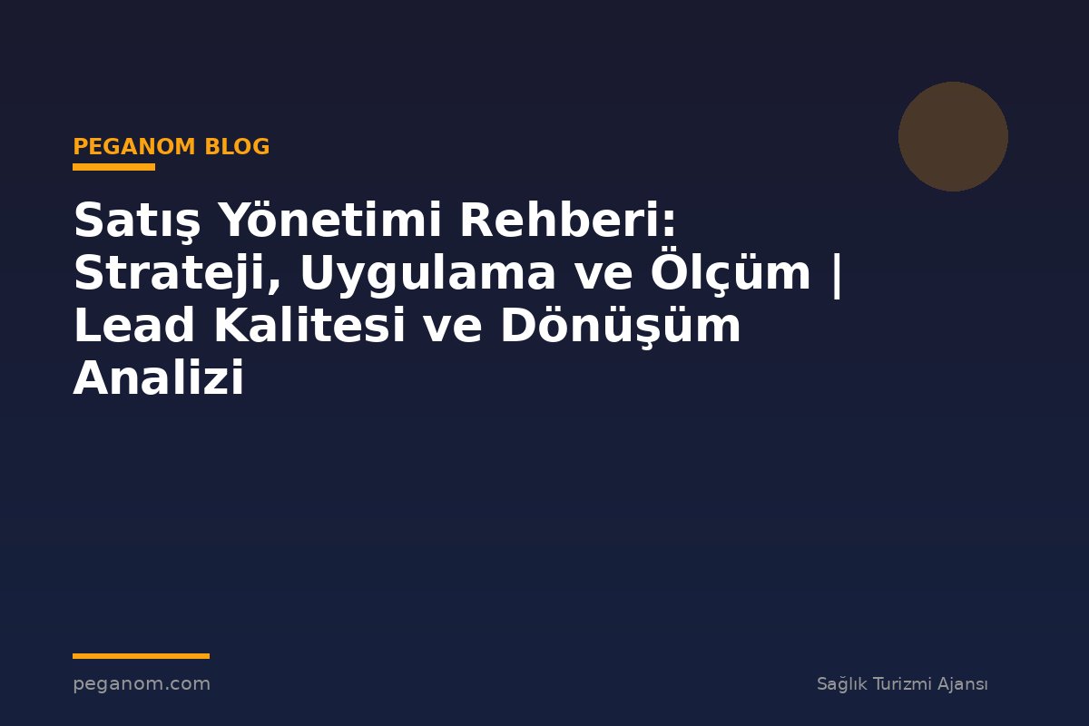 Satış Yönetimi Rehberi: Strateji, Uygulama ve Ölçüm | Lead Kalitesi ve Dönüşüm Analizi
