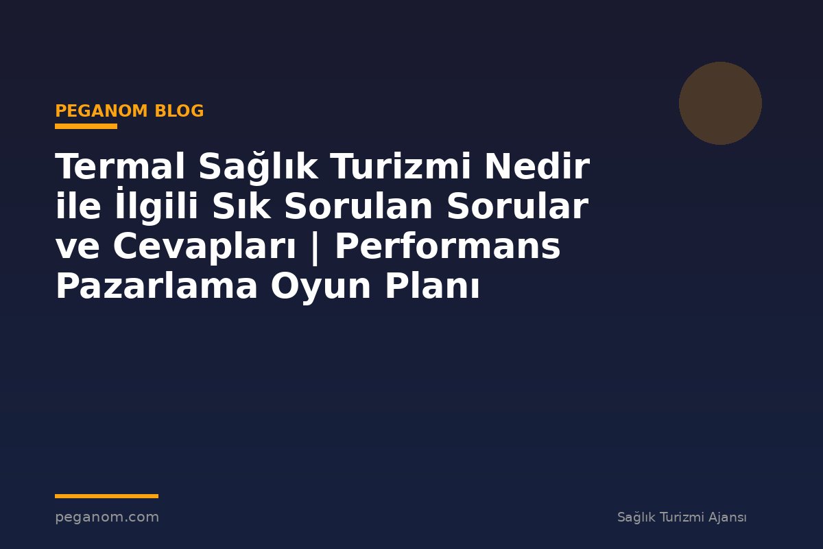 Termal Sağlık Turizmi Nedir ile İlgili Sık Sorulan Sorular ve Cevapları | Performans Pazarlama Oyun Planı