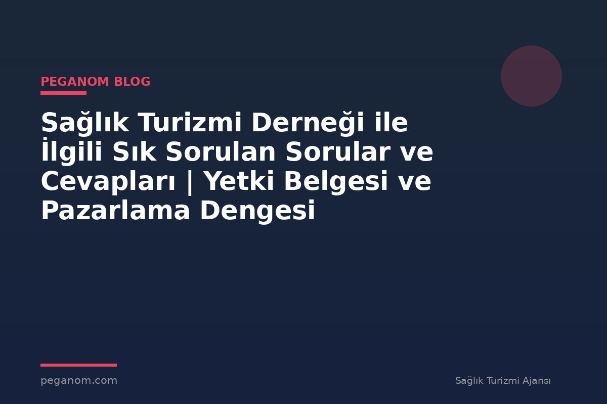Sağlık Turizmi Derneği ile İlgili Sık Sorulan Sorular ve Cevapları | Yetki Belgesi ve Pazarlama Dengesi