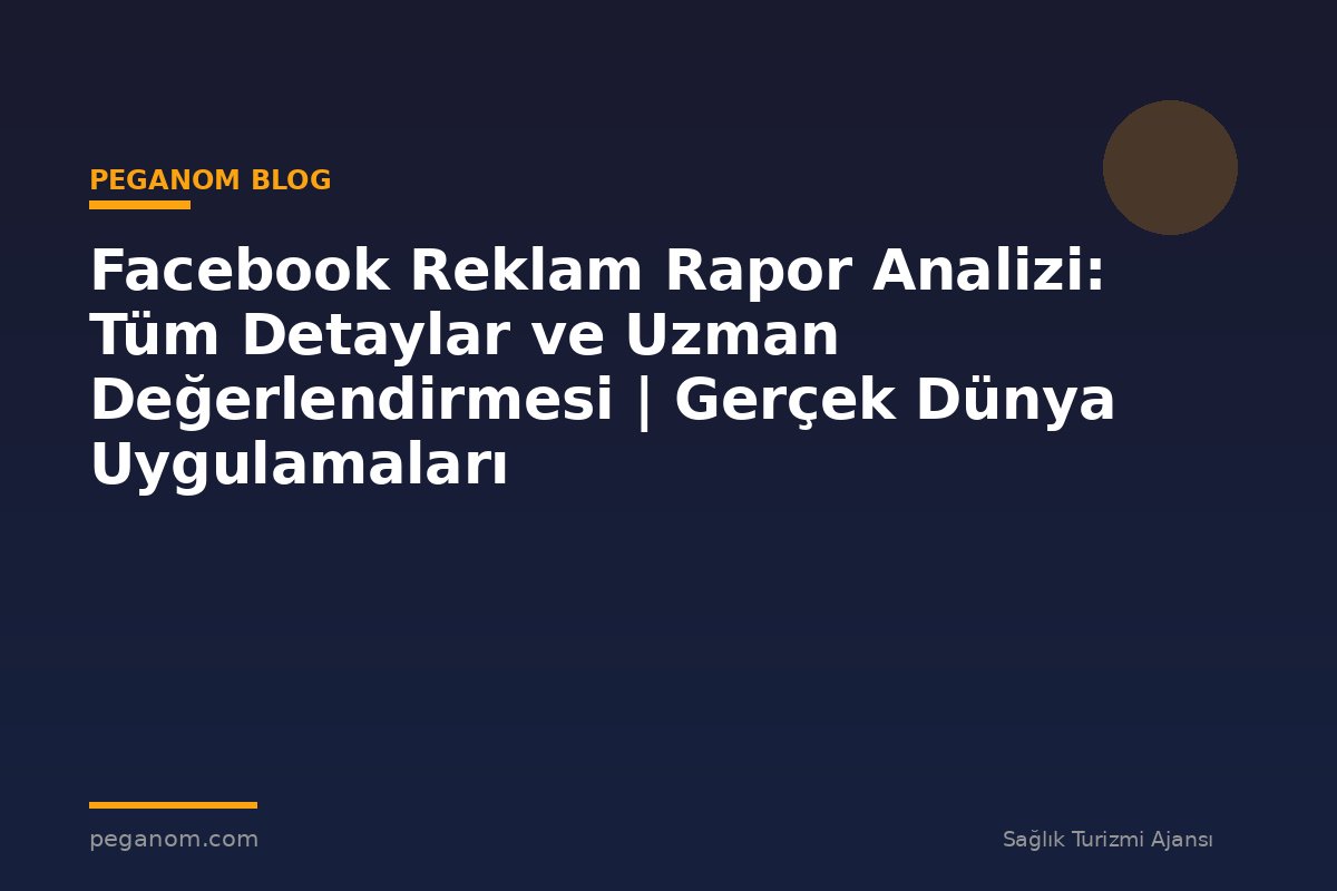 Facebook Reklam Rapor Analizi: Tüm Detaylar ve Uzman Değerlendirmesi | Gerçek Dünya Uygulamaları