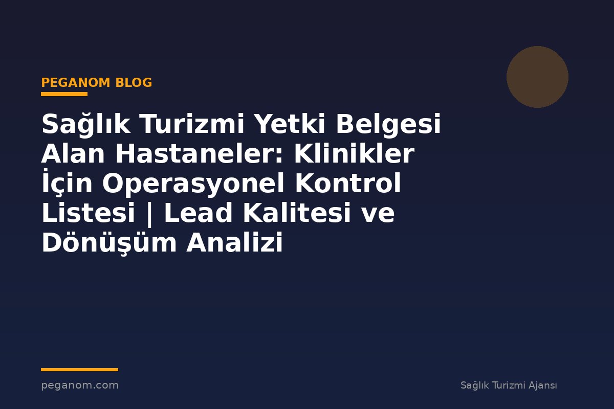 Sağlık Turizmi Yetki Belgesi Alan Hastaneler: Klinikler İçin Operasyonel Kontrol Listesi | Lead Kalitesi ve Dönüşüm Analizi