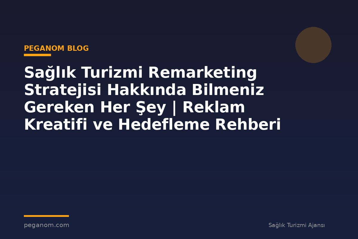 Sağlık Turizmi Remarketing Stratejisi Hakkında Bilmeniz Gereken Her Şey | Reklam Kreatifi ve Hedefleme Rehberi