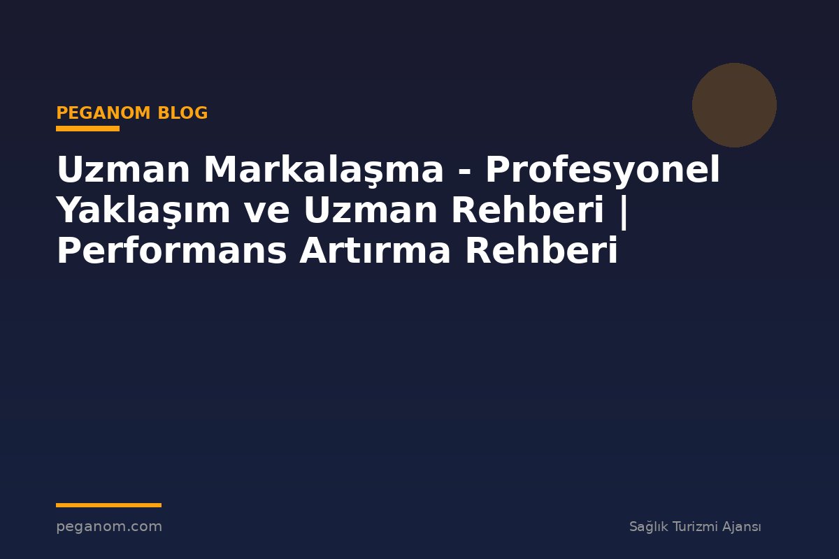 Uzman Markalaşma - Profesyonel Yaklaşım ve Uzman Rehberi | Performans Artırma Rehberi