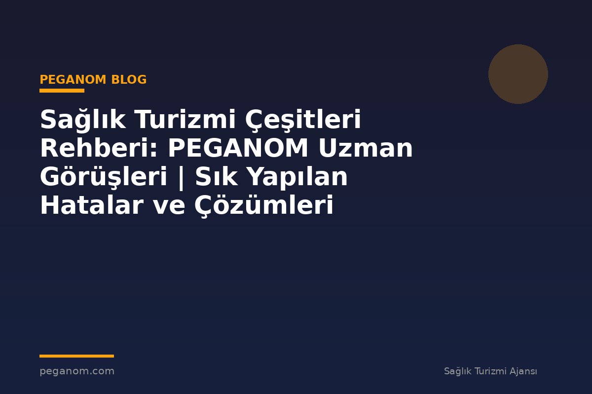 Sağlık Turizmi Çeşitleri Rehberi: PEGANOM Uzman Görüşleri | Sık Yapılan Hatalar ve Çözümleri