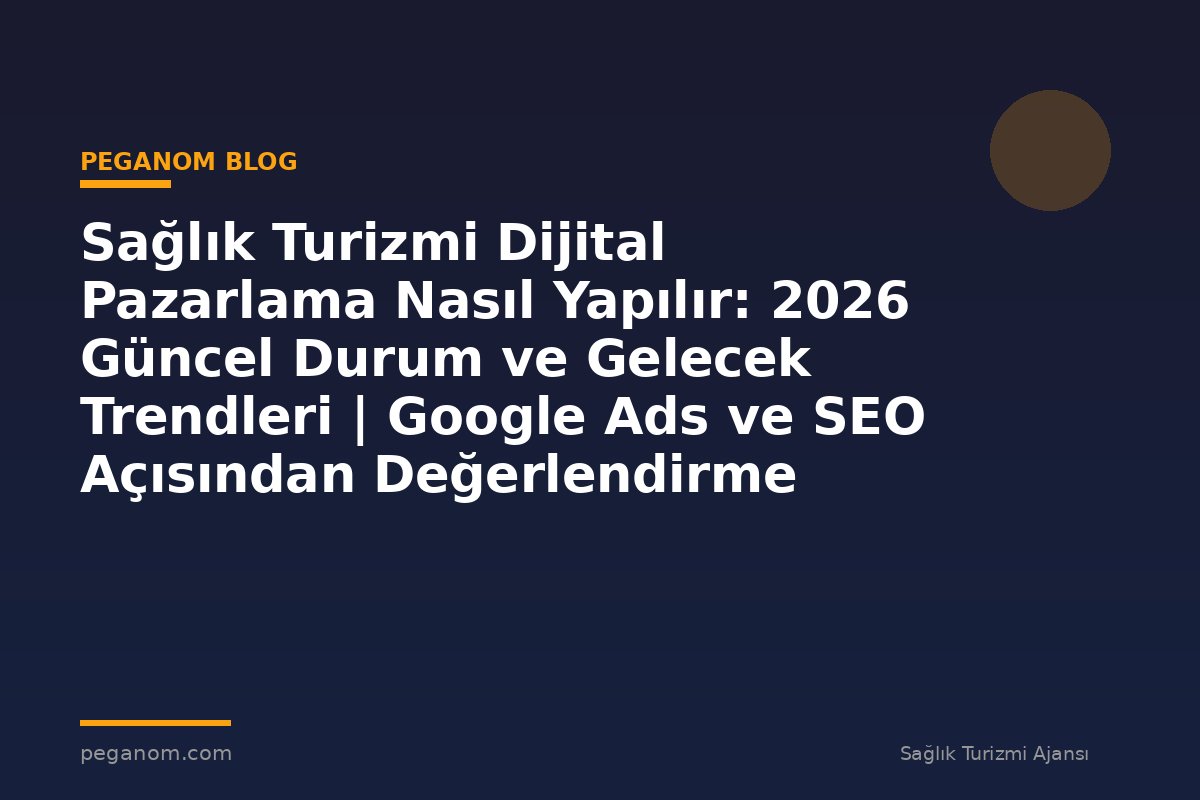 Sağlık Turizmi Dijital Pazarlama Nasıl Yapılır: 2026 Güncel Durum ve Gelecek Trendleri | Google Ads ve SEO Açısından Değerlendirme