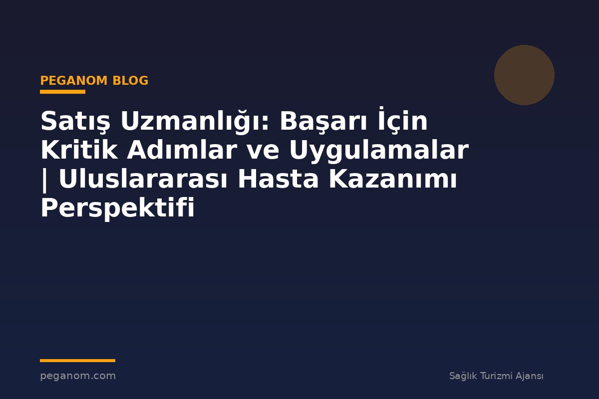 Satış Uzmanlığı: Başarı İçin Kritik Adımlar ve Uygulamalar | Uluslararası Hasta Kazanımı Perspektifi