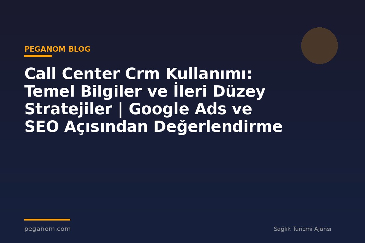 Call Center Crm Kullanımı: Temel Bilgiler ve İleri Düzey Stratejiler | Google Ads ve SEO Açısından Değerlendirme