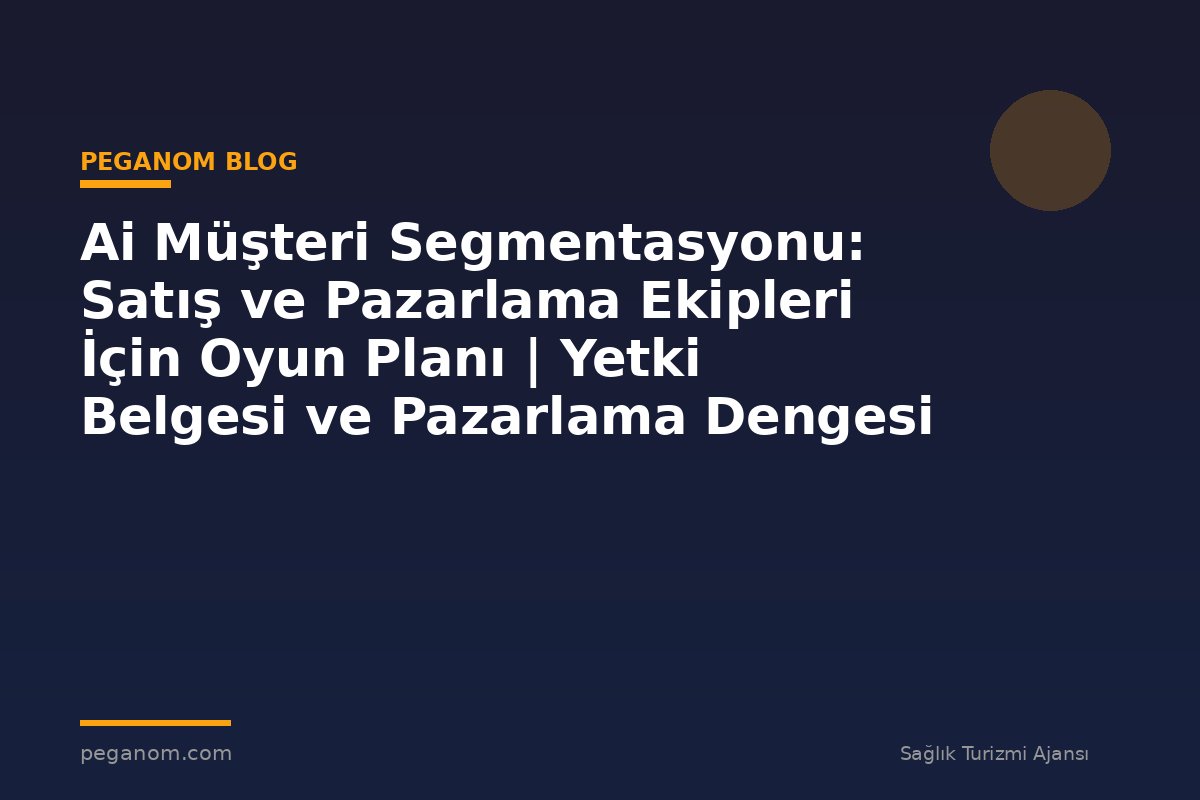 Ai Müşteri Segmentasyonu: Satış ve Pazarlama Ekipleri İçin Oyun Planı | Yetki Belgesi ve Pazarlama Dengesi
