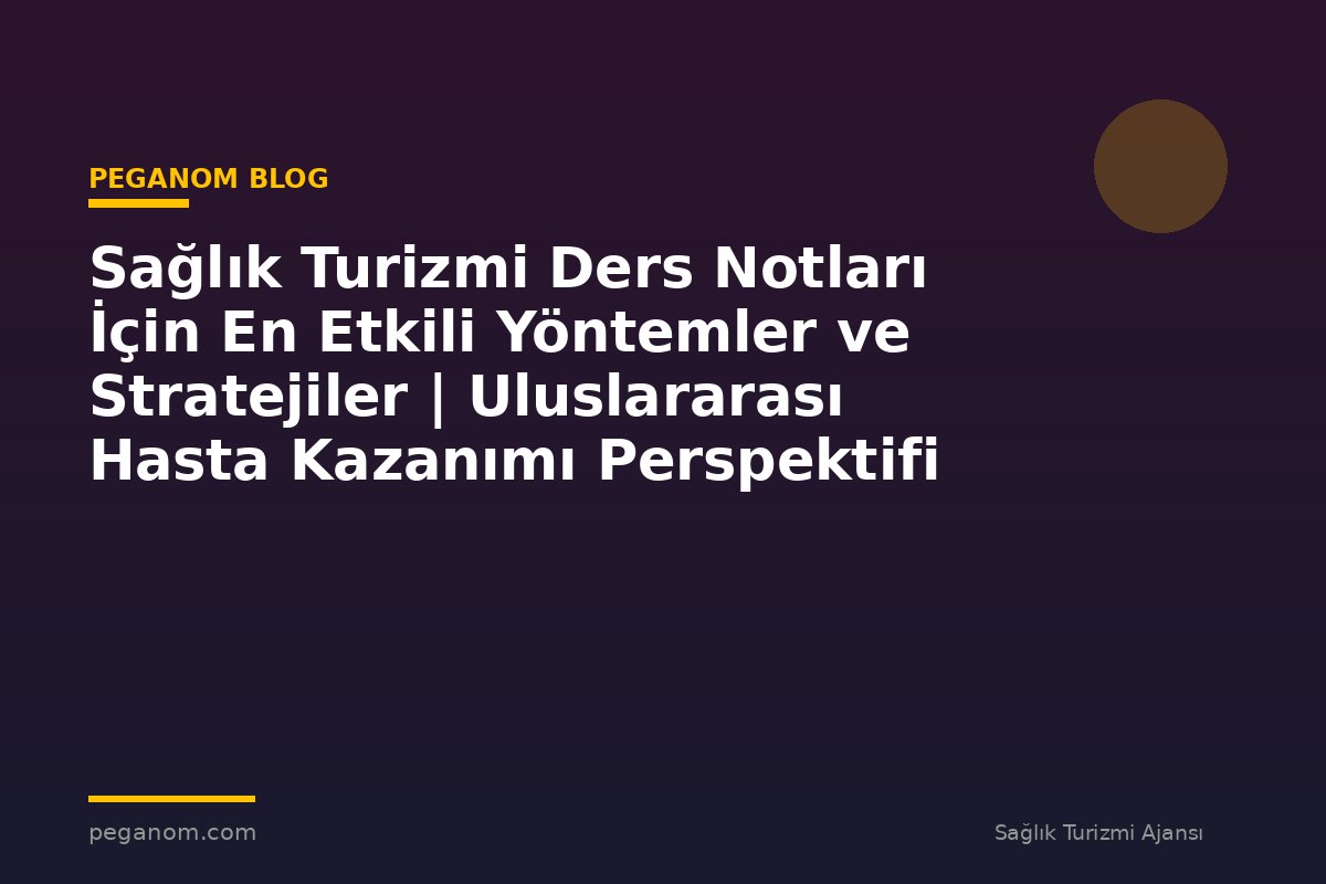 Sağlık Turizmi Ders Notları İçin En Etkili Yöntemler ve Stratejiler | Uluslararası Hasta Kazanımı Perspektifi