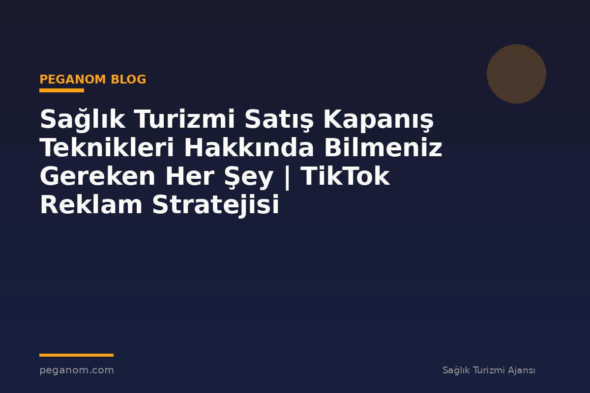 Sağlık Turizmi Satış Kapanış Teknikleri Hakkında Bilmeniz Gereken Her Şey | TikTok Reklam Stratejisi