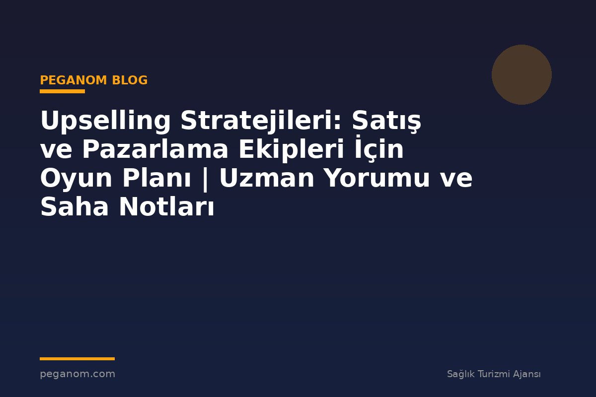 Upselling Stratejileri: Satış ve Pazarlama Ekipleri İçin Oyun Planı | Uzman Yorumu ve Saha Notları