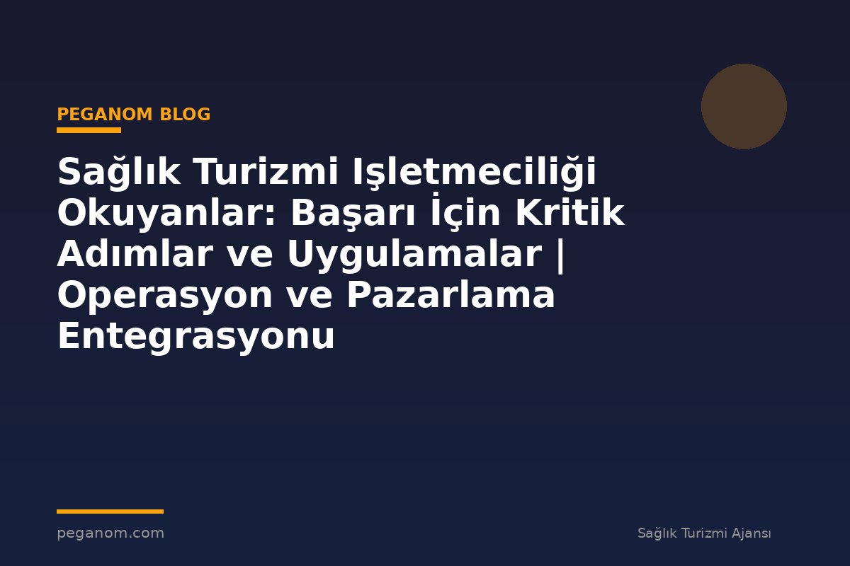 Sağlık Turizmi Işletmeciliği Okuyanlar: Başarı İçin Kritik Adımlar ve Uygulamalar | Operasyon ve Pazarlama Entegrasyonu