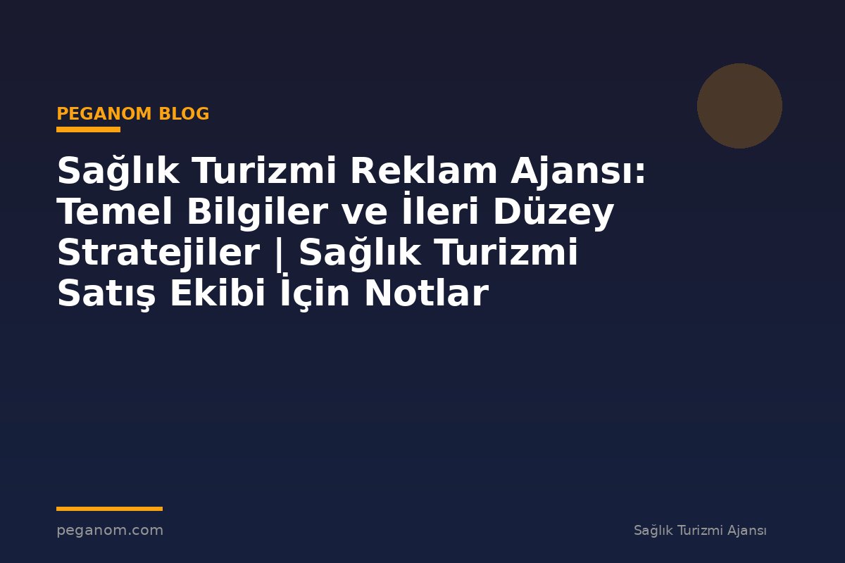 Sağlık Turizmi Reklam Ajansı: Temel Bilgiler ve İleri Düzey Stratejiler | Sağlık Turizmi Satış Ekibi İçin Notlar