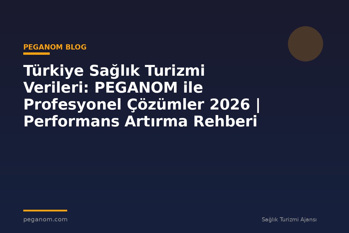 Türkiye Sağlık Turizmi Verileri: PEGANOM ile Profesyonel Çözümler 2026 | Performans Artırma Rehberi