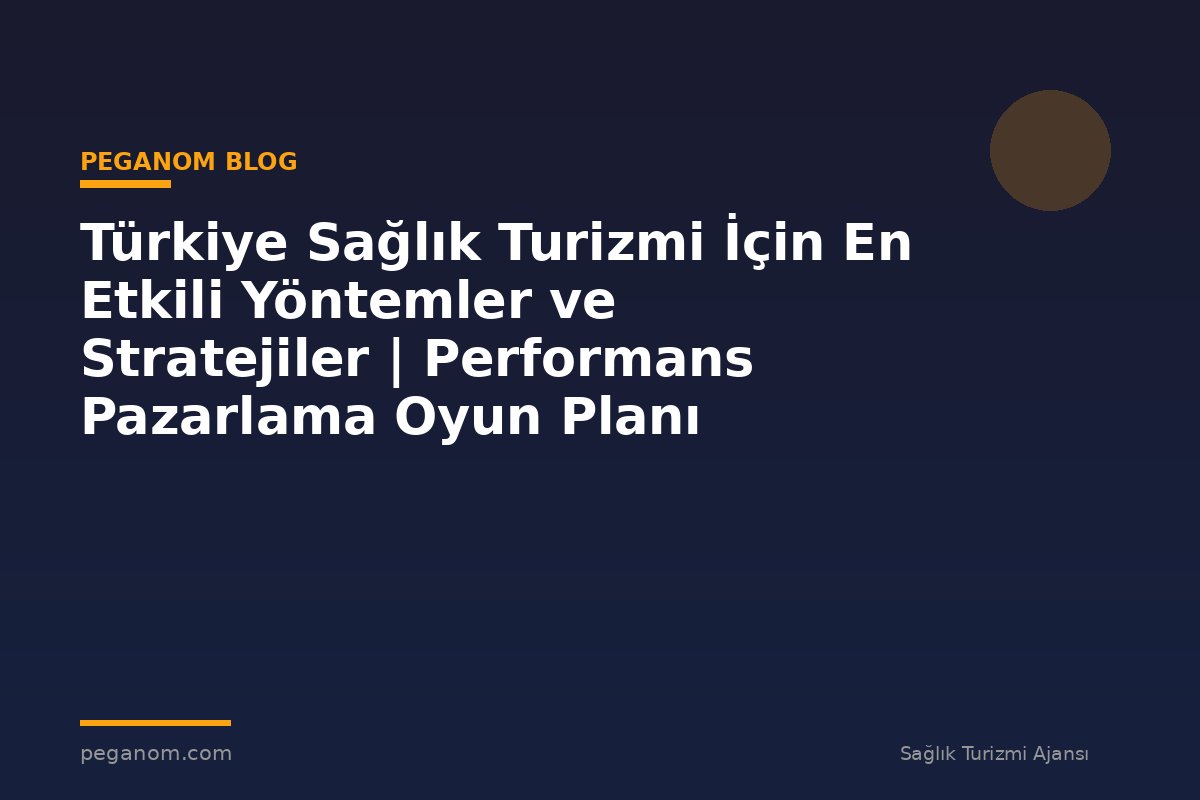 Türkiye Sağlık Turizmi İçin En Etkili Yöntemler ve Stratejiler | Performans Pazarlama Oyun Planı