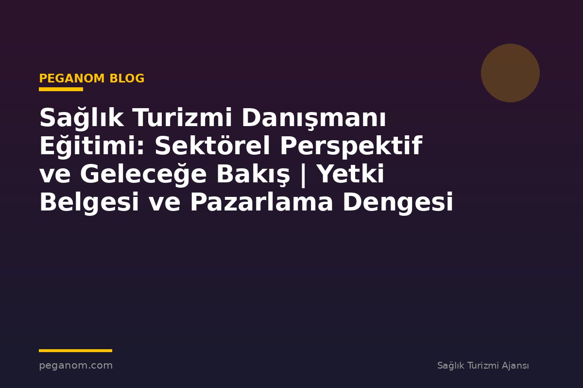 Sağlık Turizmi Danışmanı Eğitimi: Sektörel Perspektif ve Geleceğe Bakış | Yetki Belgesi ve Pazarlama Dengesi
