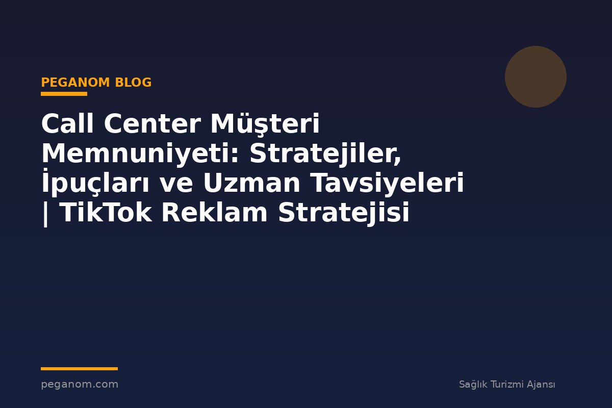 Call Center Müşteri Memnuniyeti: Stratejiler, İpuçları ve Uzman Tavsiyeleri | TikTok Reklam Stratejisi