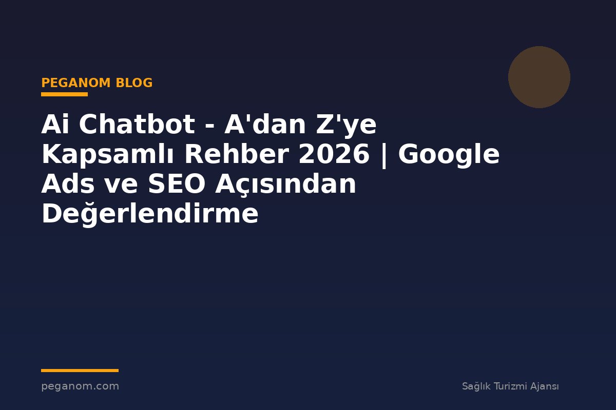 Ai Chatbot - A'dan Z'ye Kapsamlı Rehber 2026 | Google Ads ve SEO Açısından Değerlendirme