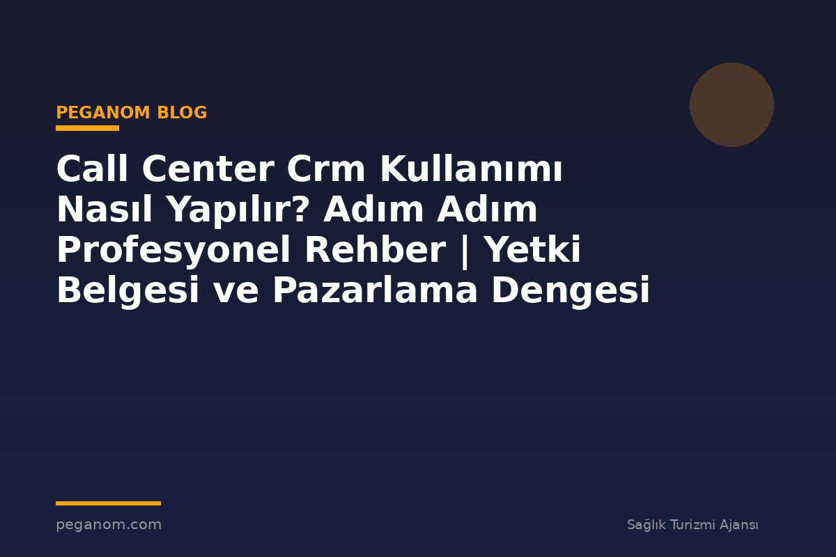 Call Center Crm Kullanımı Nasıl Yapılır? Adım Adım Profesyonel Rehber | Yetki Belgesi ve Pazarlama Dengesi