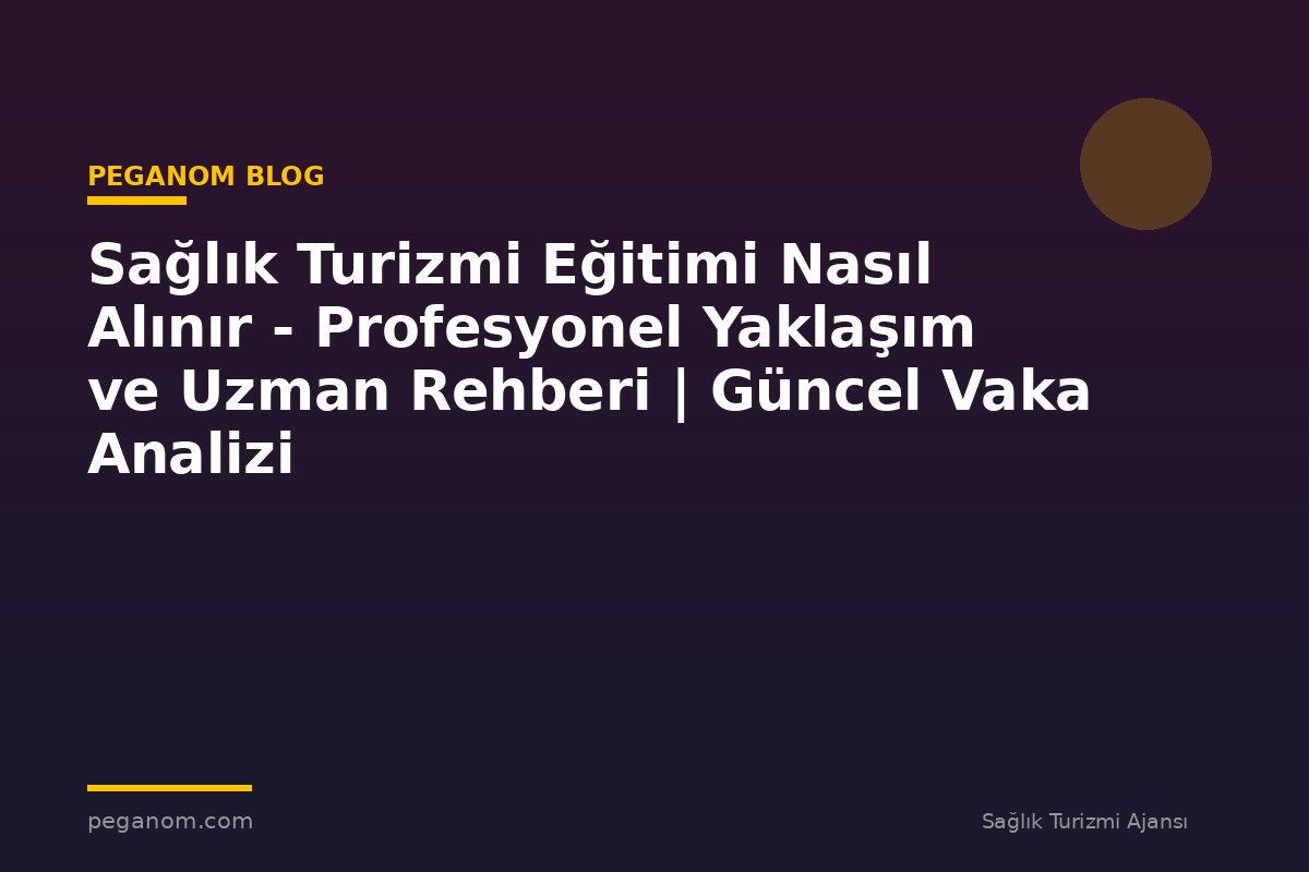 Sağlık Turizmi Eğitimi Nasıl Alınır - Profesyonel Yaklaşım ve Uzman Rehberi | Güncel Vaka Analizi