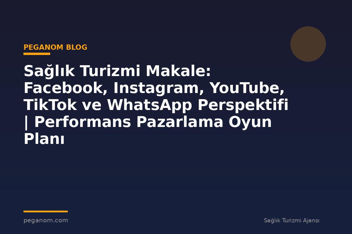 Sağlık Turizmi Makale: Facebook, Instagram, YouTube, TikTok ve WhatsApp Perspektifi | Performans Pazarlama Oyun Planı